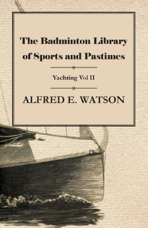 The Badminton Library of Sports and Pastimes - Yachting Vol II by Alfred E. Watson