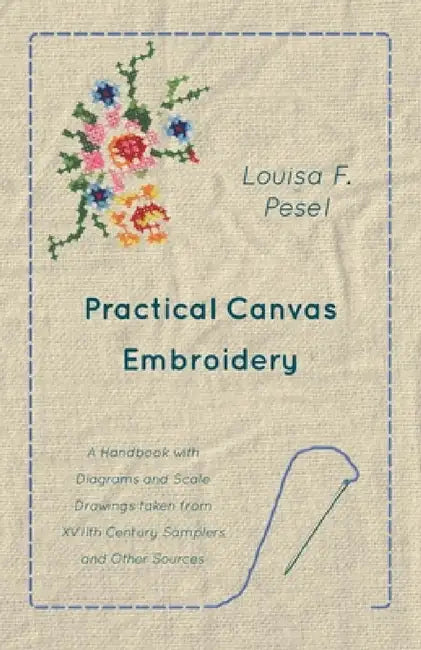 Practical Canvas Embroidery - A Handbook with Diagrams and Scale Drawings Taken from Xviith Century Samplers and Other Sources by Louisa F. Pesel