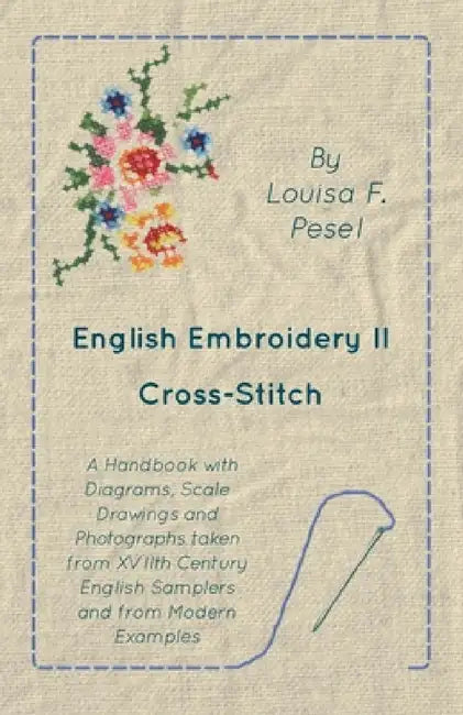English Embroidery - II - Cross-Stitch - A Handbook with Diagrams, Scale Drawings and Photographs Taken from Xviith Century English Samplers and from by Louisa F. Pesel