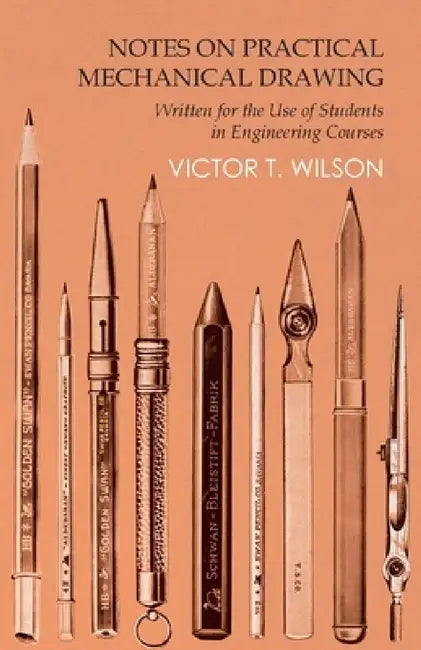 Notes on Practical Mechanical Drawing - Written for the Use of Students in Engineering Courses by Victor T. Wilson