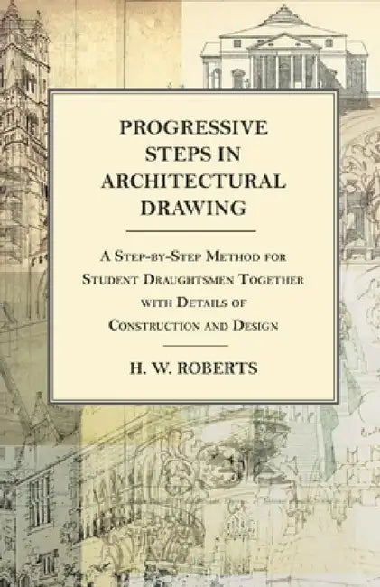 Progressive Steps in Architectural Drawing - A Step-By-Step Method for Student Draughtsmen Together with Details of Construction and Design by George W. Seaman