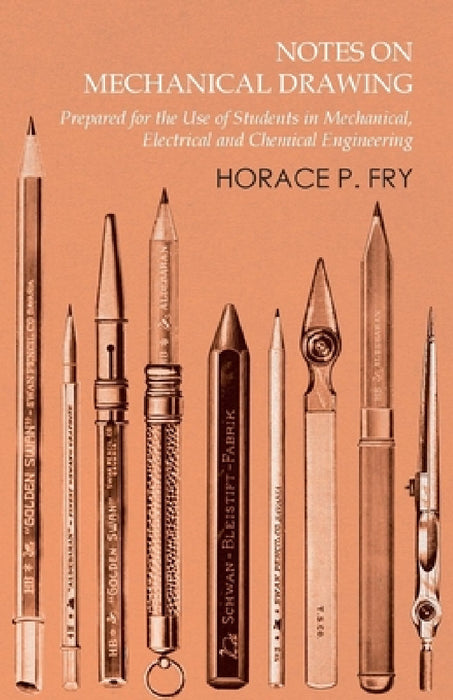 Notes on Mechanical Drawing - Prepared for the Use of Students in Mechanical, Electrical and Chemical Engineering by Horace P. Fry