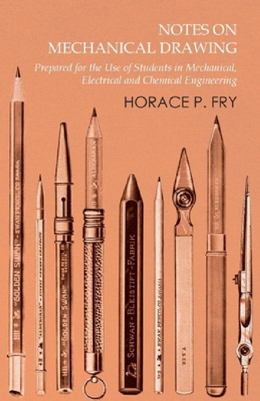 Notes on Mechanical Drawing - Prepared for the Use of Students in Mechanical, Electrical and Chemical Engineering by Horace P. Fry