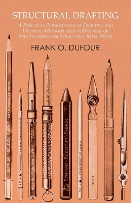 Structural Drafting - A Practical Presentation of Drafting and Detailed Methods Used in Drawing Up Specifications for Structural Steel Work by Frank O. Dufour