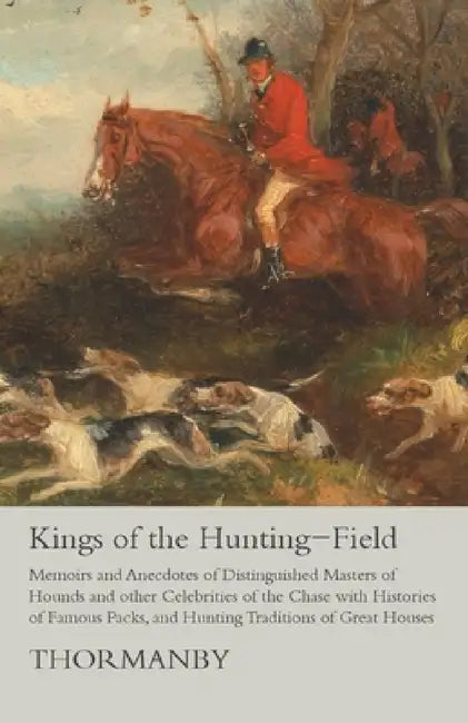 Kings of the Hunting-Field - Memoirs and Anecdotes of Distinguished Masters of Hounds and Other Celebrities of the Chase with Histories of Famous Pack by Thormanby
