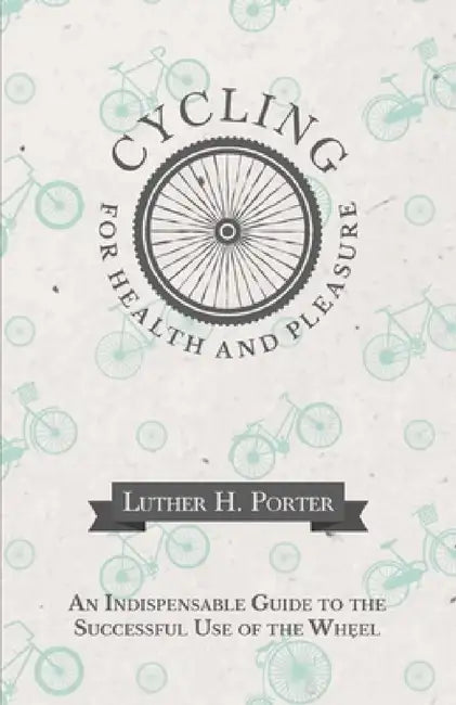 Cycling for Health and Pleasure - An Indispensable Guide to the Successful Use of the Wheel by Luther H. Porter