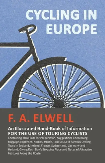 Cycling in Europe - An Illustrated Hand-Book of Information for the Use of Touring Cyclists: Containing Also Hints for Preparation, Suggestions Concer by F. A. Elwell