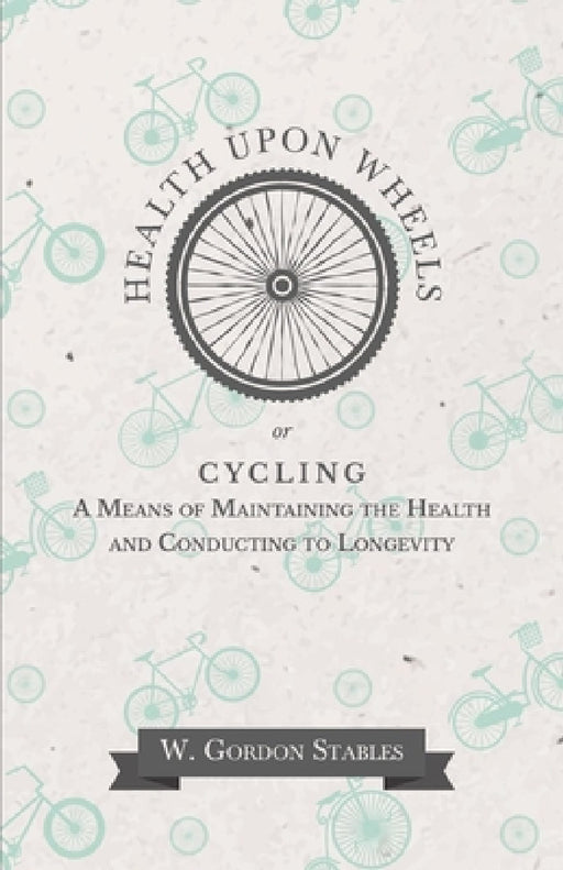 Health Upon Wheels Or, Cycling a Means of Maintaining the Health and Conducting to Longevity by W. Gordon Stables
