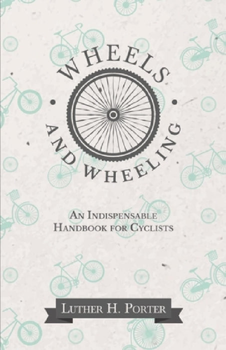 Wheels and Wheeling - An Indispensable Handbook for Cyclists by Luther H. Porter
