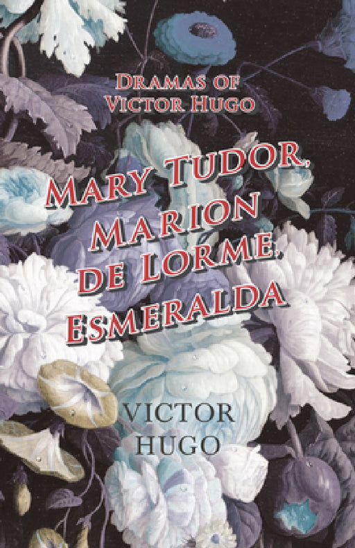 Dramas of Victor Hugo: Mary Tudor, Marion de Lorme, Esmeralda by Victor Hugo