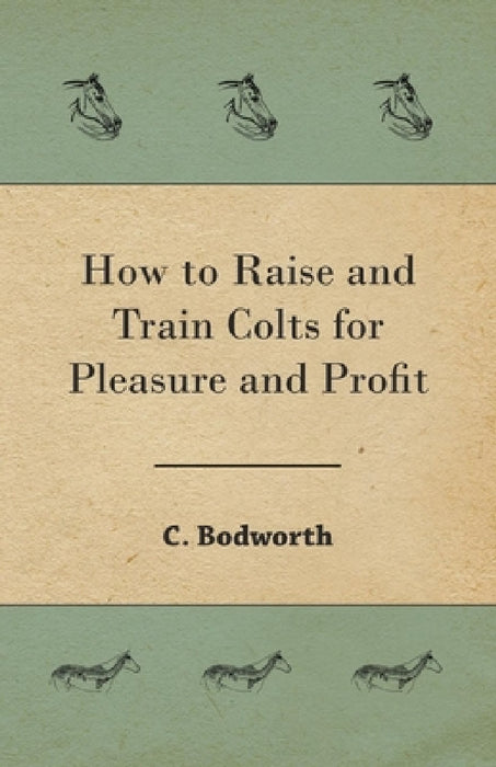 How to Raise and Train Colts for Pleasure and Profit by C. Bodworth
