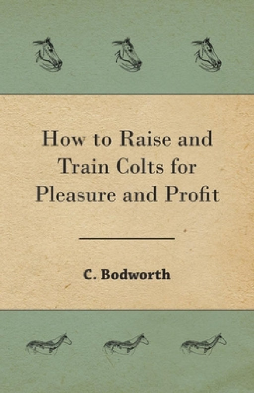 How to Raise and Train Colts for Pleasure and Profit by C. Bodworth