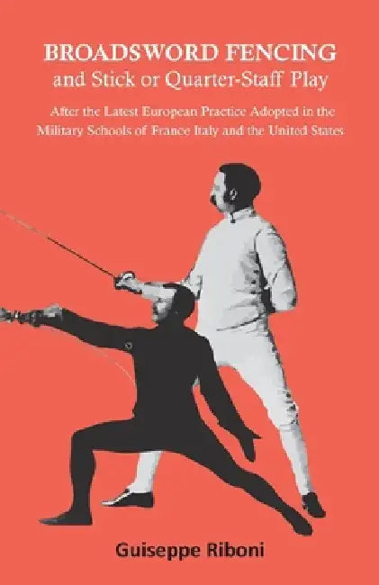 Broadsword Fencing and Stick or Quarter-Staff Play - After the Latest European Practice Adopted in the Military Schools of France Italy and the United by Guiseppe Riboni