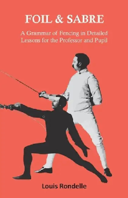 Foil and Sabre - A Grammar of Fencing in Detailed Lessons for the Professor and Pupil by Louis Rondelle