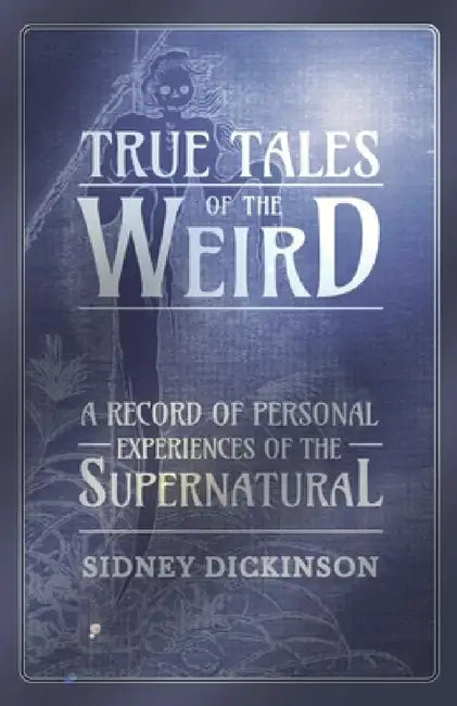 True Tales of the Weird - A Record of Personal Experiences of the Supernatural by Sidney Dickinson