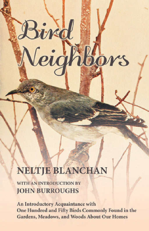 Bird Neighbors - An Introductory Acquaintance with One Hundred and Fifty Birds Commonly Found in the Gardens, Meadows, and Woods about Our Homes by Neltje Blanchan, John Burroughs