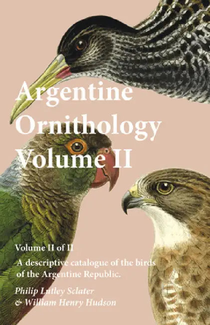 Argentine Ornithology, Volume II (of II) - A Descriptive Catalogue of the Birds of the Argentine Republic. by Philip Lutley Sclater, William Henry Hudson