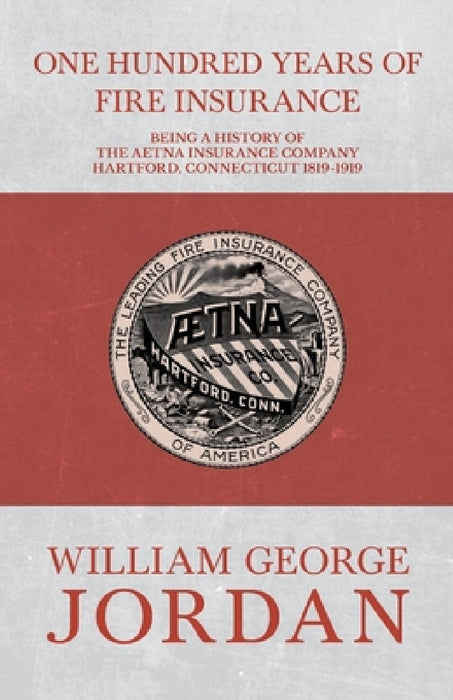One Hundred Years of Fire Insurance - Being a History of the Aetna Insurance Company Hartford, Connecticut 1819-1919 by Henry R. Gall, William George Jordan