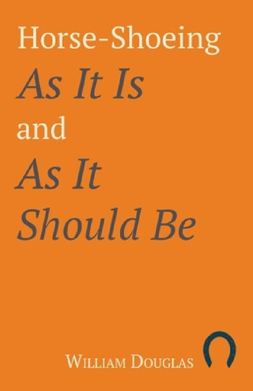 Horse-Shoeing as It Is and as It Should Be by William Douglas