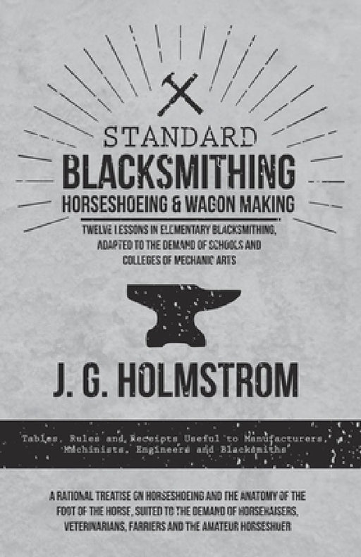 Standard Blacksmithing, Horseshoeing and Wagon Making - Twelve Lessons in Elementary Blacksmithing, Adapted to the Demand of Schools and Colleges of M by J. G. Holmstrom