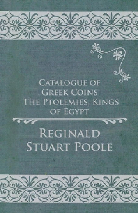 Catalogue of Greek Coins - The Ptolemies, Kings of Egypt by Reginald Stuart Poole