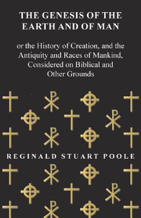 The Genesis of the Earth and of Man - Or the History of Creation, and the Antiquity and Races of Mankind, Considered on Biblical and Other Grounds by Reginald Stuart Poole