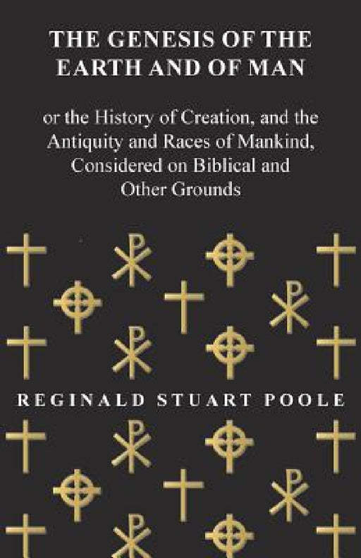 The Genesis of the Earth and of Man - Or the History of Creation, and the Antiquity and Races of Mankind, Considered on Biblical and Other Grounds by Reginald Stuart Poole