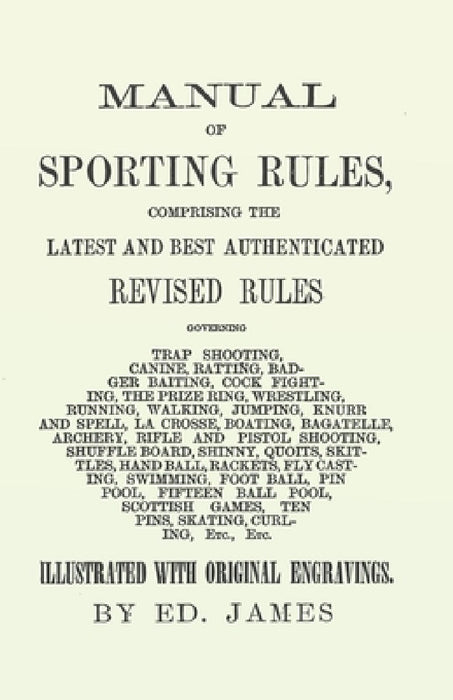 Manual of Sporting Rules, Comprising the Latest and Best Authenticated Revised Rules, Governing: Trap Shooting, Canine, Ratting, Badger Baiting, Cock by Ed James