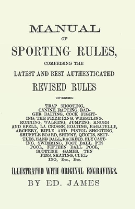 Manual of Sporting Rules, Comprising the Latest and Best Authenticated Revised Rules, Governing: Trap Shooting, Canine, Ratting, Badger Baiting, Cock by Ed James