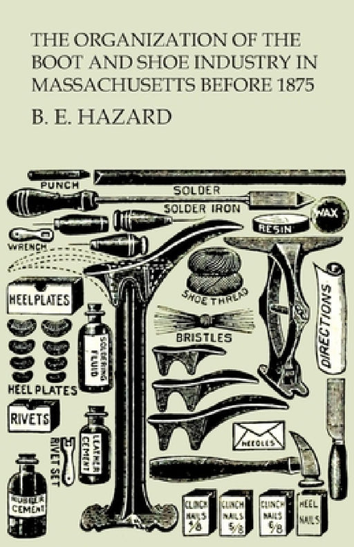The Organization of the Boot and Shoe Industry in Massachusetts Before 1875 by B. E. Hazard