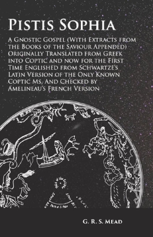 Pistis Sophia - A Gnostic Gospel (with Extracts from the Books of the Saviour Appended): Originally Translated from Greek Into Coptic and Now for the by G. R. S. Mead