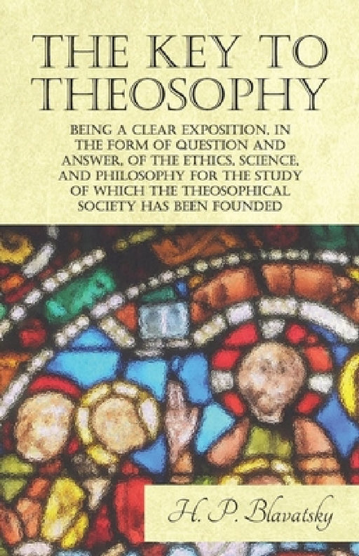 The Key to Theosophy - Being a Clear Exposition, in the Form of Question and Answer, of the Ethics, Science, and Philosophy for the Study of Which the by H. P. Blavatsky
