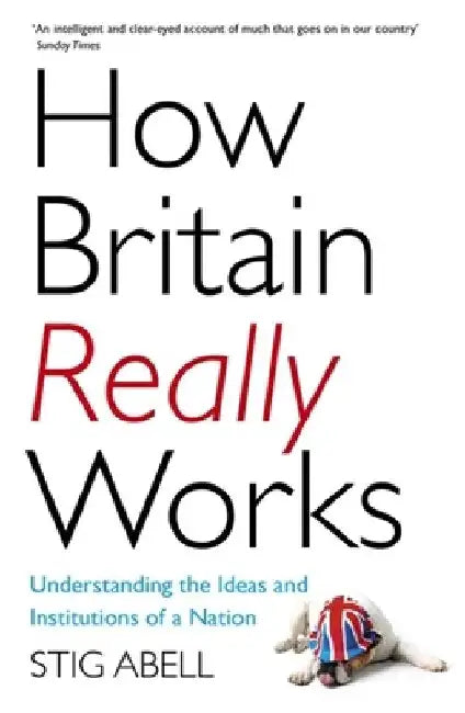 How Britain Really Works: Understanding the Ideas and Institutions of a Nation by Stig Abell