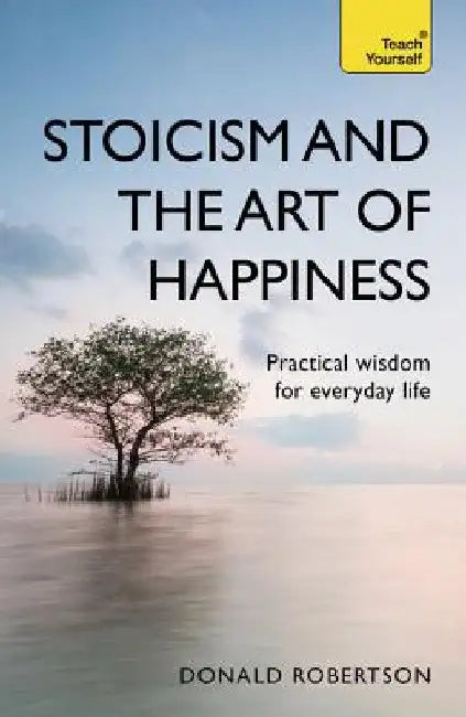 Stoicism and the Art of Happiness: Practical Wisdom for Everyday Life by Donald Robertson