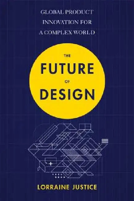 The Future of Design: Global Product Innovation for a Complex World by Lorraine Justice