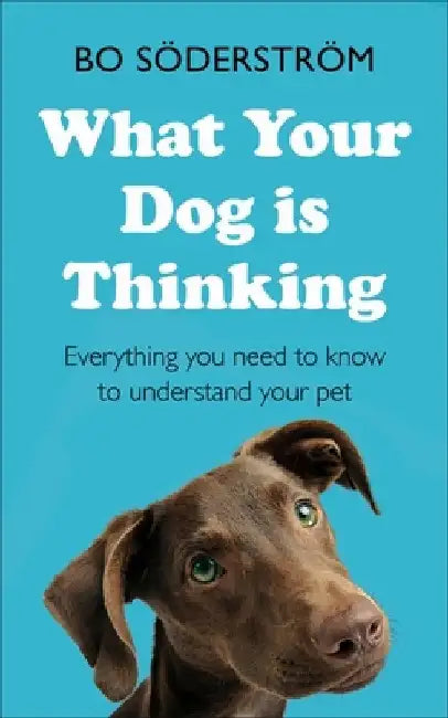 What Your Dog Is Thinking: Everything You Need to Know to Understand Your Pet by Bo Söderström