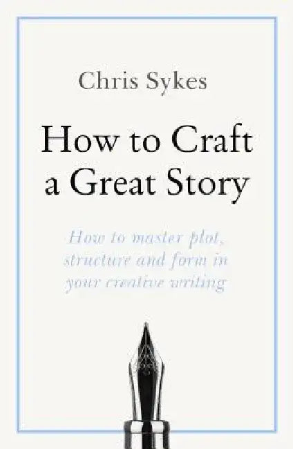 How to Craft a Great Story: How to Master Plot, Structure and Form in Your Creative Writing by Chris Sykes