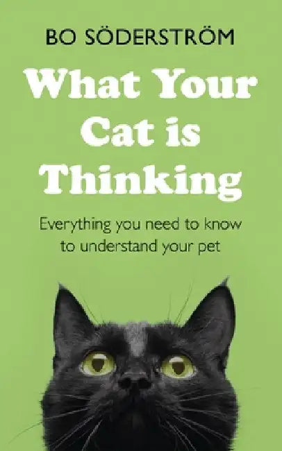 What Your Cat Is Thinking: Everything You Need to Know to Understand Your Pet by Bo Söderström