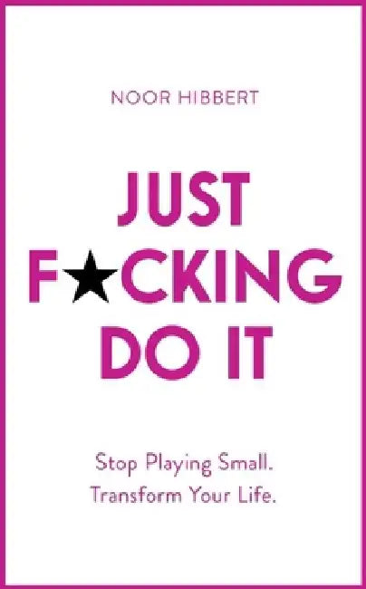 Just F*ing Do It: Stop Playing Small. Transform Your Life. by Noor Hibbert