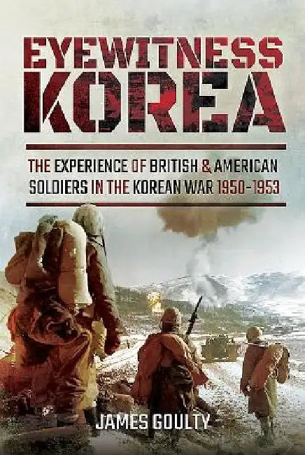 Eyewitness Korea: The Experience of British and American Soldiers in the Korean War 1950-1953 by James Goulty