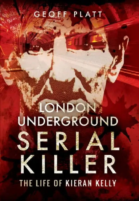 London Underground Serial Killer: The Life of Kieran Kelly by Geoff Platt