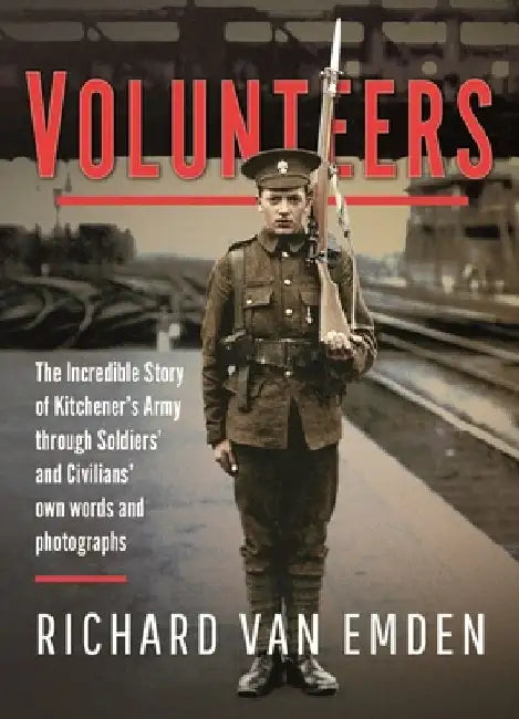 Volunteers: The Incredible Story of Kitchener's Army Through Soldiers' and Civilians' Own Words and Photographs by Richard Van Emden