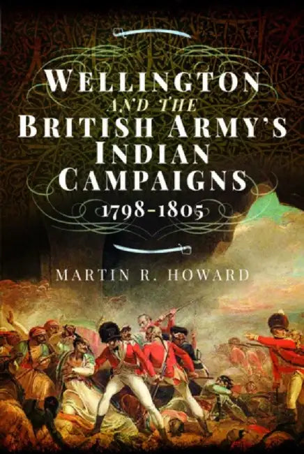 Wellington and the British Army's Indian Campaigns 1798 - 1805 by Martin R. Howard