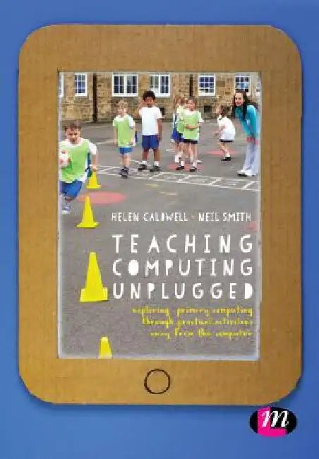 Teaching Computing Unplugged in Primary Schools: Exploring Primary Computing Through Practical Activities Away from the Computer by Helen Caldwell