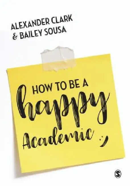 How to Be a Happy Academic: A Guide to Being Effective in Research, Writing and Teaching by Alexander Clark