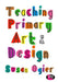 Teaching Primary Art and Design by Susan Ogier