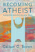 Becoming Atheist: Humanism and the Secular West by Callum G. Brown