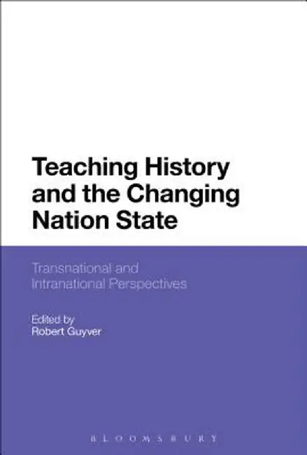 Teaching History and the Changing Nation State: Transnational and Intranational Perspectives by Robert Guyver