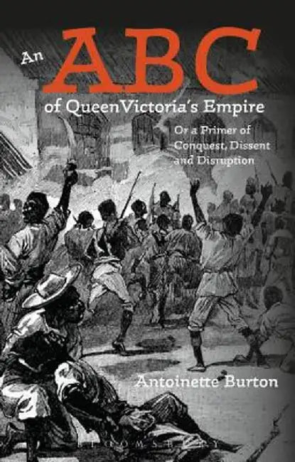 An ABC of Queen Victoria's Empire: Or a Primer of Conquest, Dissent and Disruption by Antoinette M. Burton