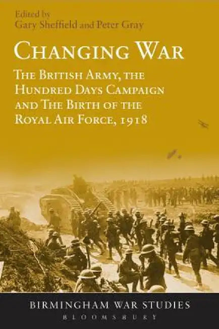 Changing War: The British Army, the Hundred Days Campaign and the Birth of the Royal Air Force, 1918 by Gary Sheffield